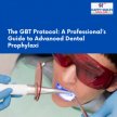 GBT Protocol: A Professional’s Guide to Advanced Dental Prophylaxis GBT Protocol: A Professional’s Guide to Advanced Dental Prophylaxis